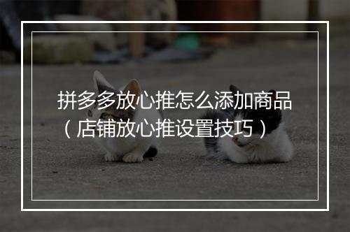 拼多多放心推怎么添加商品（店铺放心推设置技巧）
