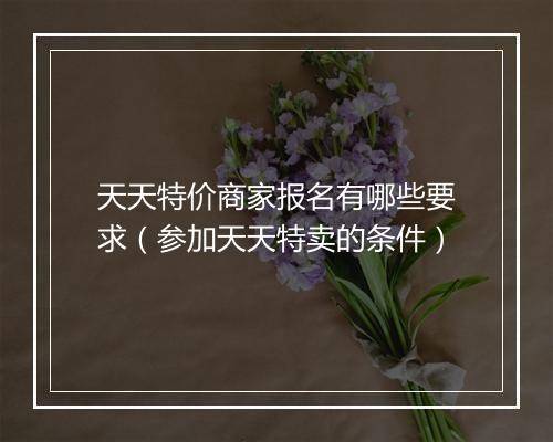 天天特价商家报名有哪些要求（参加天天特卖的条件）