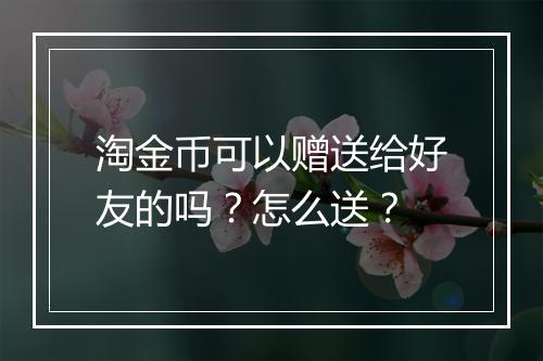 淘金币可以赠送给好友的吗？怎么送？