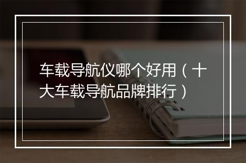 车载导航仪哪个好用（十大车载导航品牌排行）
