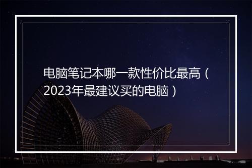 电脑笔记本哪一款性价比最高（2023年最建议买的电脑）