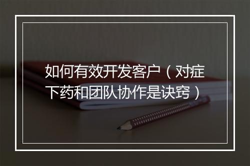 如何有效开发客户（对症下药和团队协作是诀窍）