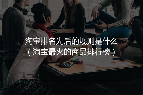 淘宝排名先后的规则是什么（淘宝最火的商品排行榜）
