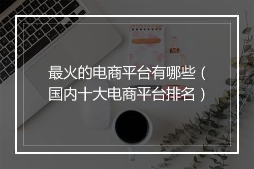 最火的电商平台有哪些（国内十大电商平台排名）
