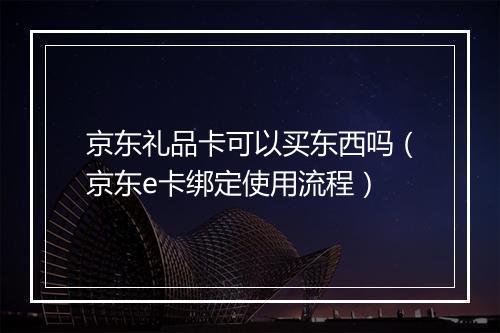 京东礼品卡可以买东西吗（京东e卡绑定使用流程）