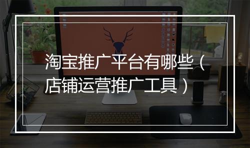 淘宝推广平台有哪些（店铺运营推广工具）