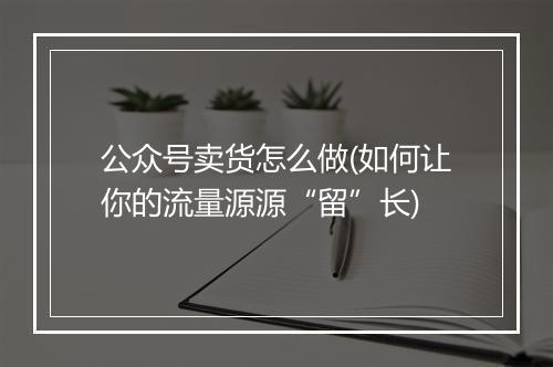 公众号卖货怎么做(如何让你的流量源源“留”长)