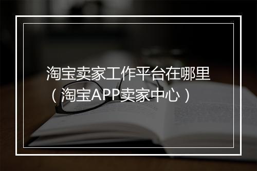 淘宝卖家工作平台在哪里（淘宝APP卖家中心）
