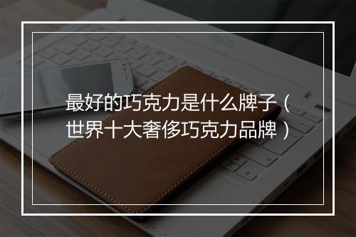 最好的巧克力是什么牌子（世界十大奢侈巧克力品牌）