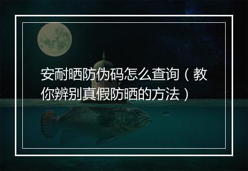 安耐晒防伪码怎么查询（教你辨别真假防晒的方法）