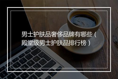 男士护肤品奢侈品牌有哪些（殿堂级男士护肤品排行榜）