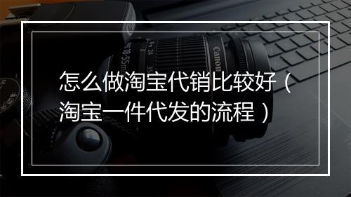 怎么做淘宝代销比较好（淘宝一件代发的流程）