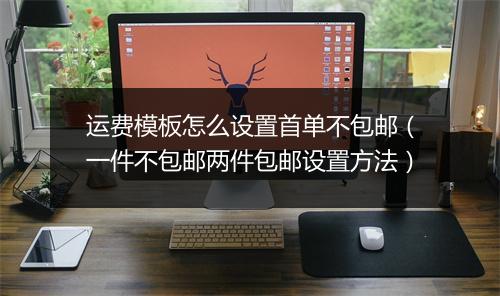 运费模板怎么设置首单不包邮（一件不包邮两件包邮设置方法）