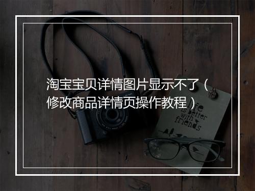 淘宝宝贝详情图片显示不了（修改商品详情页操作教程）