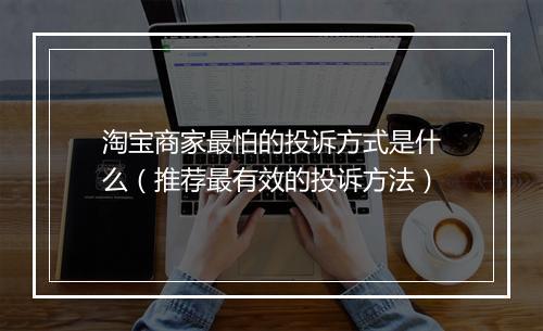 淘宝商家最怕的投诉方式是什么（推荐最有效的投诉方法）