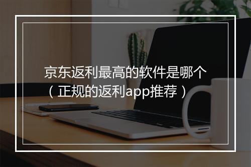 京东返利最高的软件是哪个（正规的返利app推荐）