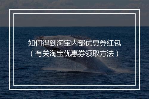 如何得到淘宝内部优惠券红包（有关淘宝优惠券领取方法）