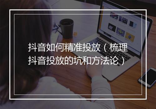 抖音如何精准投放（梳理抖音投放的坑和方法论）