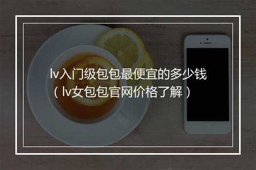 lv入门级包包最便宜的多少钱（lv女包包官网价格了解）