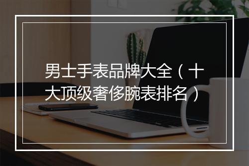 男士手表品牌大全（十大顶级奢侈腕表排名）
