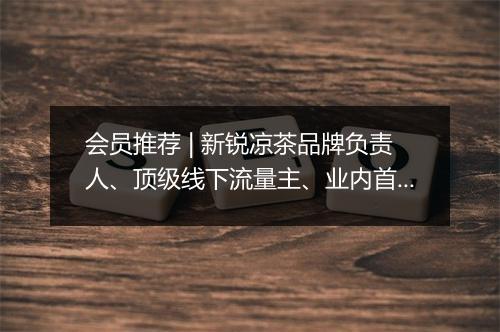 会员推荐 | 新锐凉茶品牌负责人、顶级线下流量主、业内首创全智能虚拟主播 Marketing 希望认识你