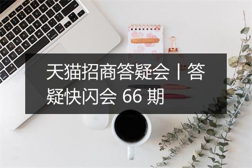 天猫招商答疑会丨答疑快闪会 66 期