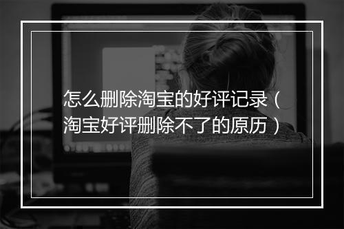 怎么删除淘宝的好评记录（淘宝好评删除不了的原历）