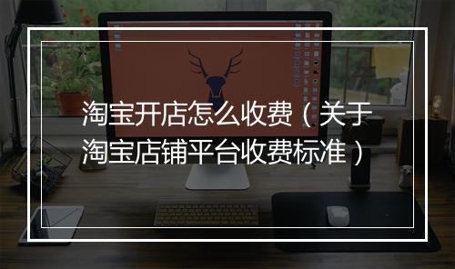 淘宝开店怎么收费（关于淘宝店铺平台收费标准）