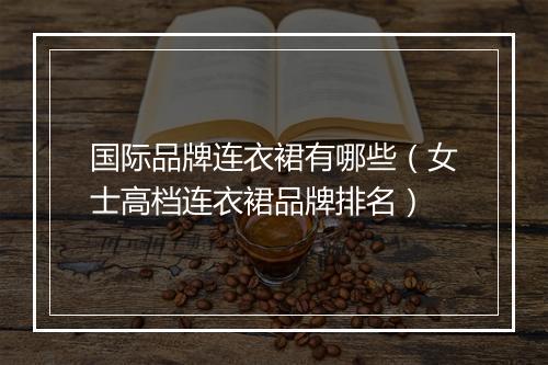 国际品牌连衣裙有哪些（女士高档连衣裙品牌排名）