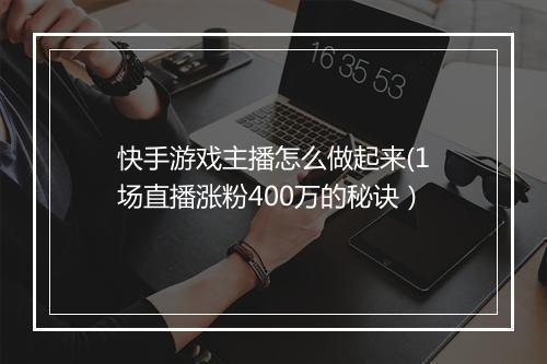 快手游戏主播怎么做起来(1场直播涨粉400万的秘诀）