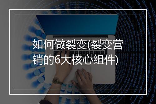 如何做裂变(裂变营销的6大核心组件)