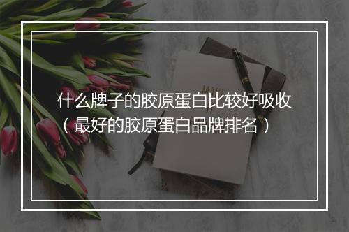 什么牌子的胶原蛋白比较好吸收（最好的胶原蛋白品牌排名）