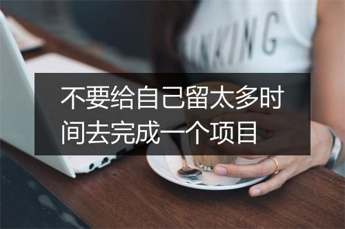 不要给自己留太多时间去完成一个项目