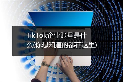 TikTok企业账号是什么(你想知道的都在这里)