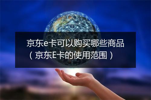 京东e卡可以购买哪些商品（京东E卡的使用范围）