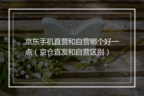 京东手机直营和自营哪个好一点（京仓直发和自营区别）