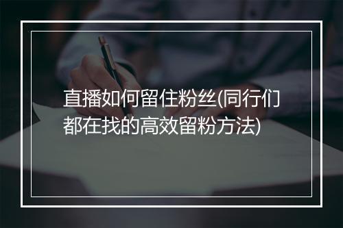 直播如何留住粉丝(同行们都在找的高效留粉方法)