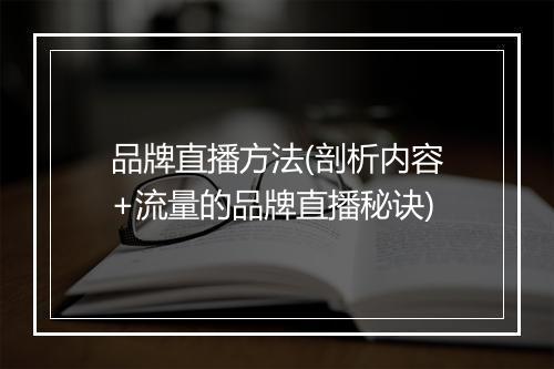 品牌直播方法(剖析内容+流量的品牌直播秘诀)