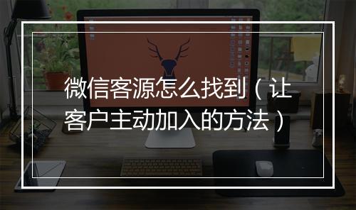 微信客源怎么找到（让客户主动加入的方法）