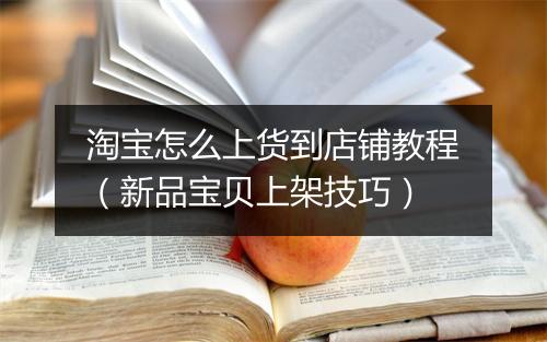 淘宝怎么上货到店铺教程（新品宝贝上架技巧）