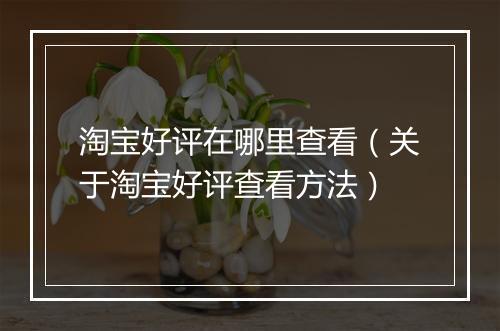 淘宝好评在哪里查看（关于淘宝好评查看方法）