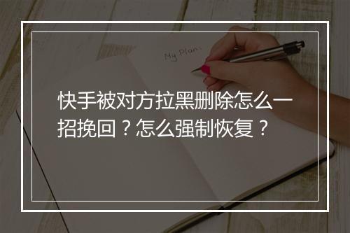 快手被对方拉黑删除怎么一招挽回？怎么强制恢复？