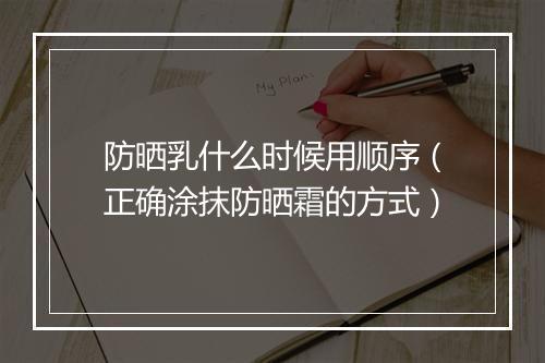 防晒乳什么时候用顺序（正确涂抹防晒霜的方式）