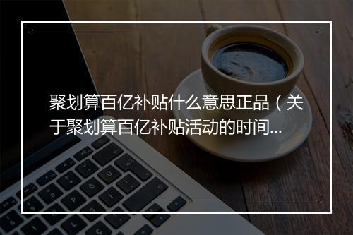 聚划算百亿补贴什么意思正品（关于聚划算百亿补贴活动的时间）