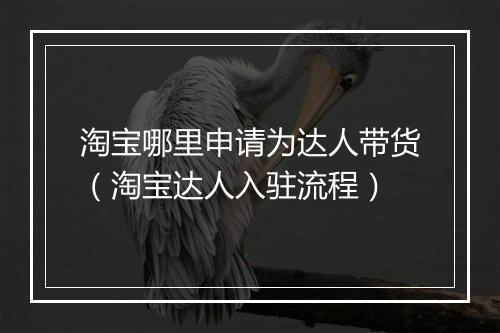 淘宝哪里申请为达人带货（淘宝达人入驻流程）