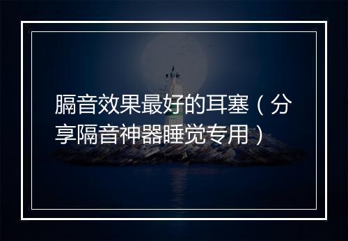 膈音效果最好的耳塞（分享隔音神器睡觉专用）