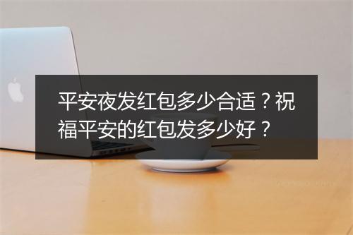 平安夜发红包多少合适？祝福平安的红包发多少好？