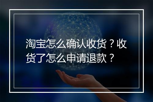淘宝怎么确认收货？收货了怎么申请退款？