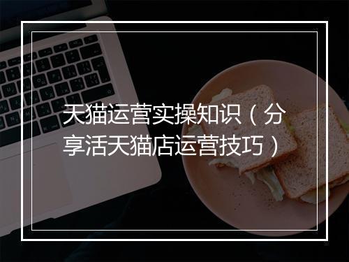 天猫运营实操知识（分享活天猫店运营技巧）