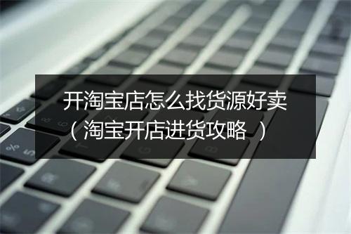 开淘宝店怎么找货源好卖（淘宝开店进货攻略 ）